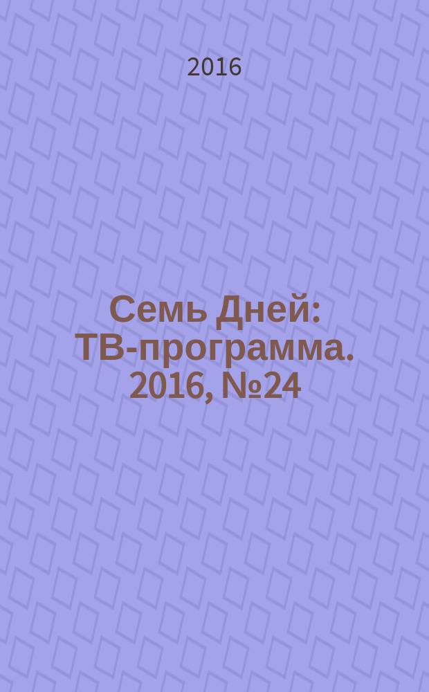 Семь Дней : ТВ-программа. 2016, № 24