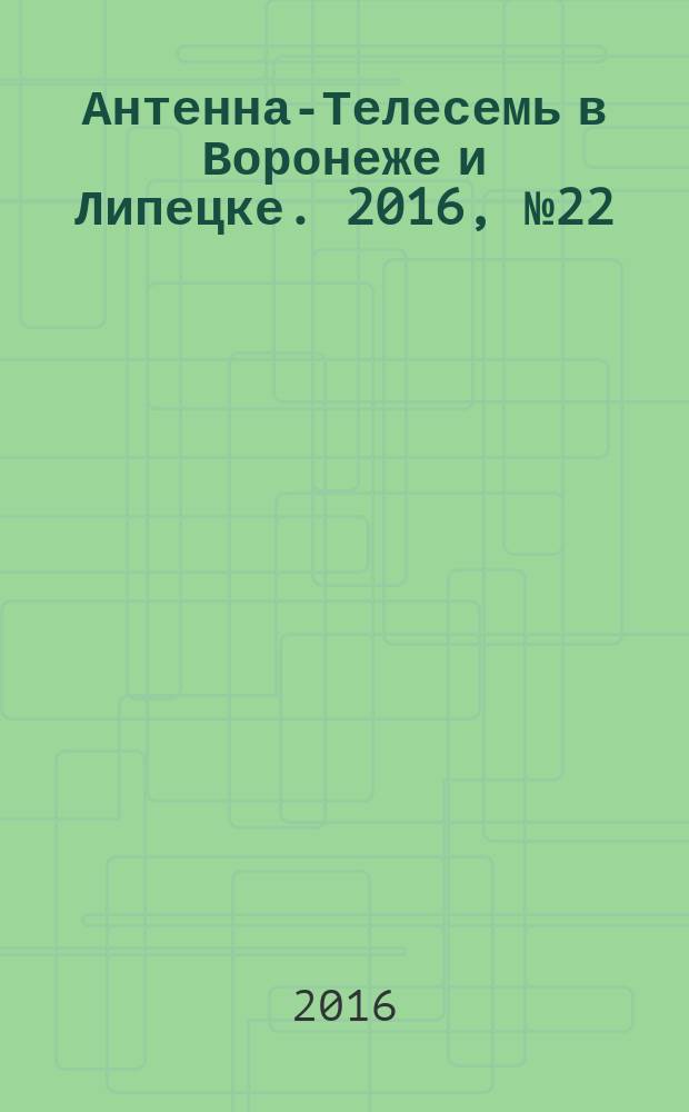 Антенна-Телесемь в Воронеже и Липецке. 2016, № 22 (22)