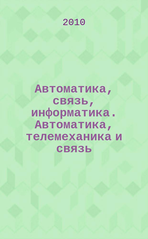 Автоматика, связь, информатика. Автоматика, телемеханика и связь : Науч.-попул. произв.-техн. журн. Орган М-ва путей сообщ. Рос. Федерации. 2010, 6