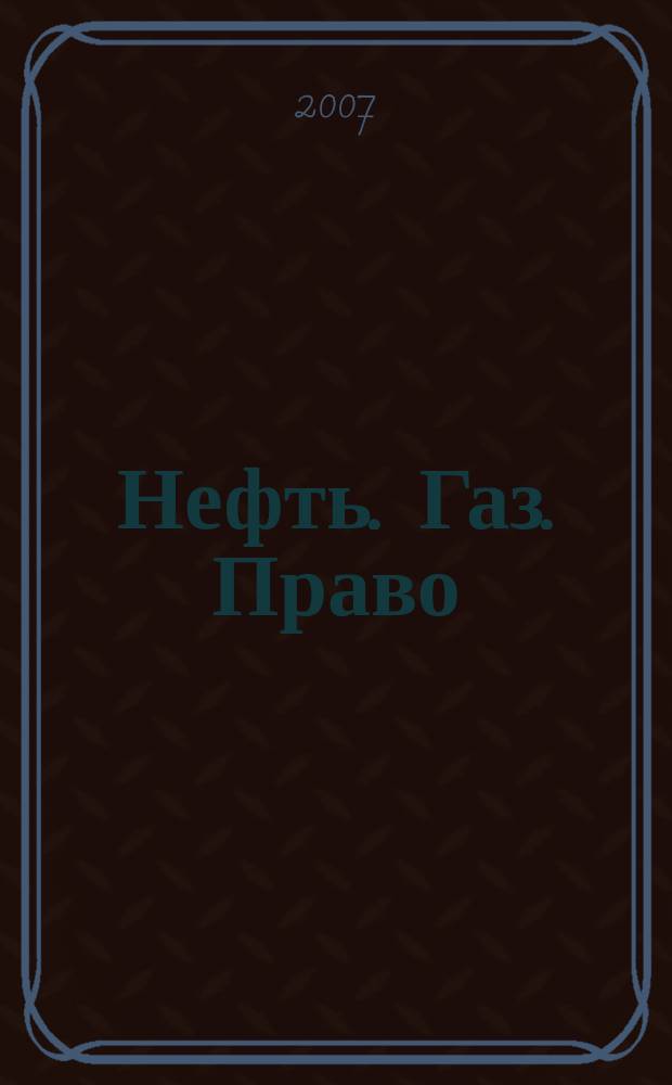 Нефть. Газ. Право : Аналитика. Коммент. Практика Журн. правовой и коммерч. информ. в обл. недропользования и энергетики. 2007, 4 (76)