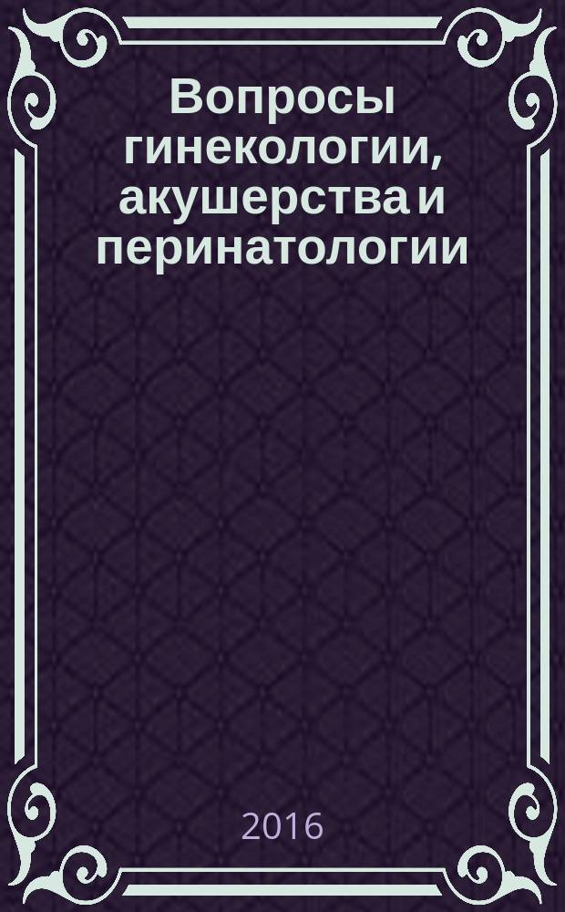Вопросы гинекологии, акушерства и перинатологии : Науч.-практ. журн. Рос. ассоц. специалистов перинат. медицины. Т. 15, № 2