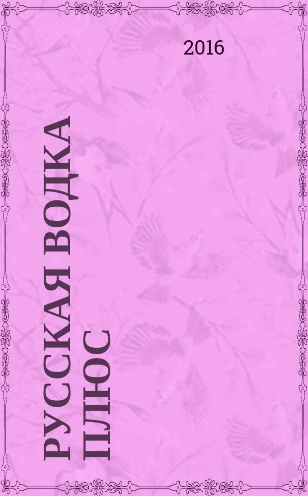 Русская водка плюс : Журн. проф. винокуров и винолюбов. 2016, № 1 (81)