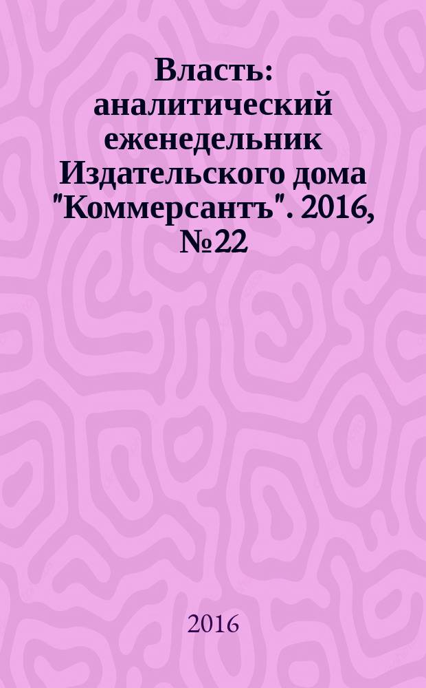 Власть : аналитический еженедельник Издательского дома "Коммерсантъ". 2016, № 22 (1177)