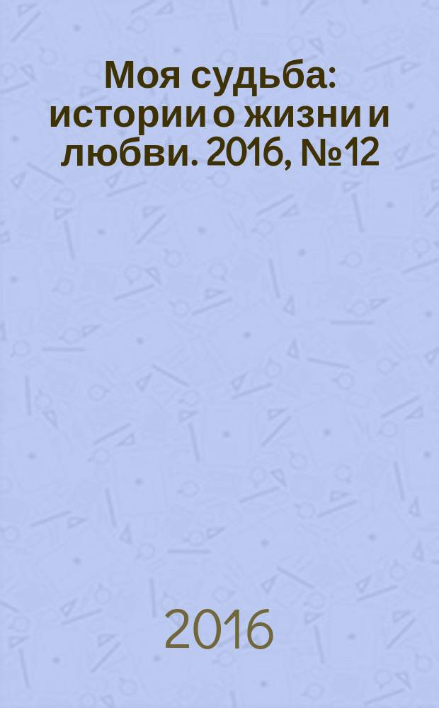 Моя судьба : истории о жизни и любви. 2016, № 12 (68)