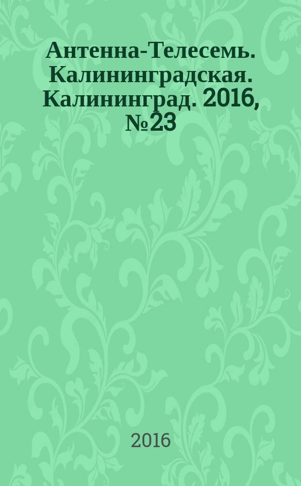 Антенна-Телесемь. Калининградская. Калининград. 2016, № 23 (1008)