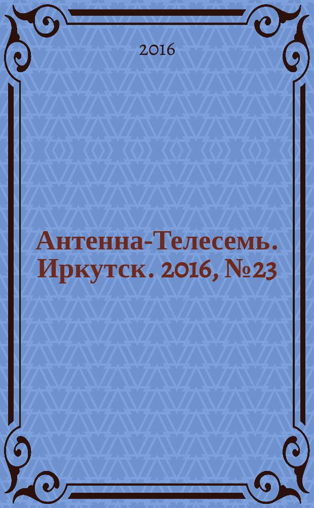 Антенна-Телесемь. Иркутск. 2016, № 23 (23)