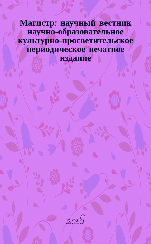 Магистр : научный вестник научно-образовательное культурно-просветительское периодическое печатное издание. 2016, № 1