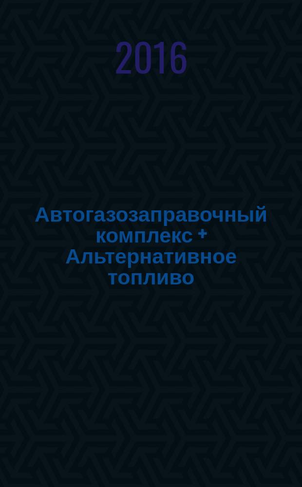 Автогазозаправочный комплекс + Альтернативное топливо : АГЗК + АТ Междунар. науч.-техн. журн. 2016, № 6 (111)