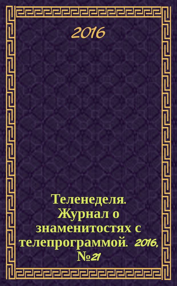 Теленеделя. Журнал о знаменитостях с телепрограммой. 2016, № 21