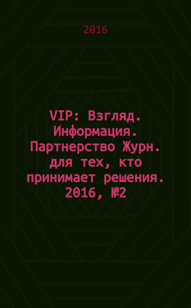 VIP : Взгляд. Информация. Партнерство Журн. для тех, кто принимает решения. 2016, № 2 (96)
