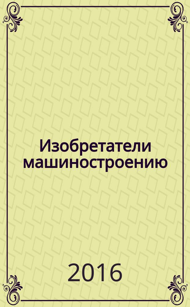 Изобретатели машиностроению : Ежекварт. информ.-техн. журн. 2016, № 6 (141)