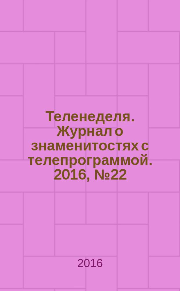 Теленеделя. Журнал о знаменитостях с телепрограммой. 2016, № 22