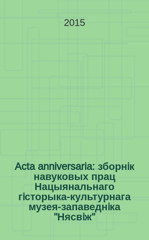 Acta anniversaria : зборнiк навуковых прац Нацыянальнаго гiсторыка-культурнага музея-запаведнiка "Нясвiж" = Юбилейный выпуск
