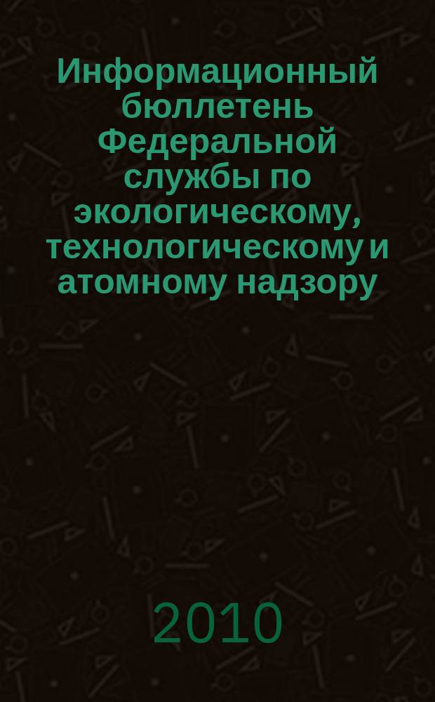 Информационный бюллетень Федеральной службы по экологическому, технологическому и атомному надзору. 2010, № 2 (47)