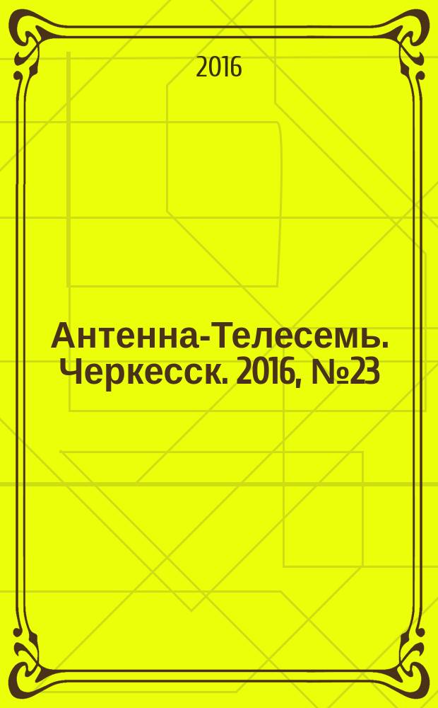 Антенна-Телесемь. Черкесск. 2016, № 23 (23)