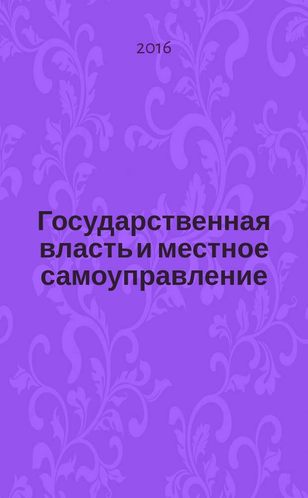 Государственная власть и местное самоуправление : Практ. и информ. изд. 2016, № 6
