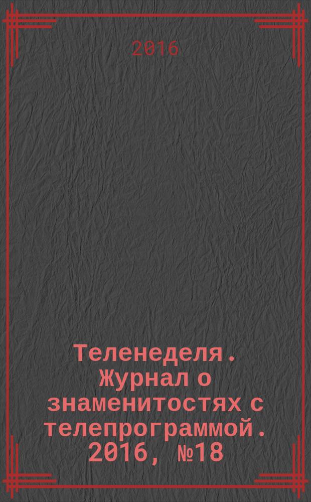Теленеделя. Журнал о знаменитостях с телепрограммой. 2016, № 18 (39)