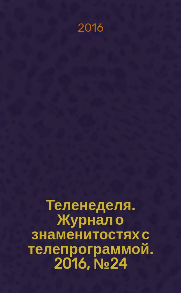 Теленеделя. Журнал о знаменитостях с телепрограммой. 2016, № 24 (45)