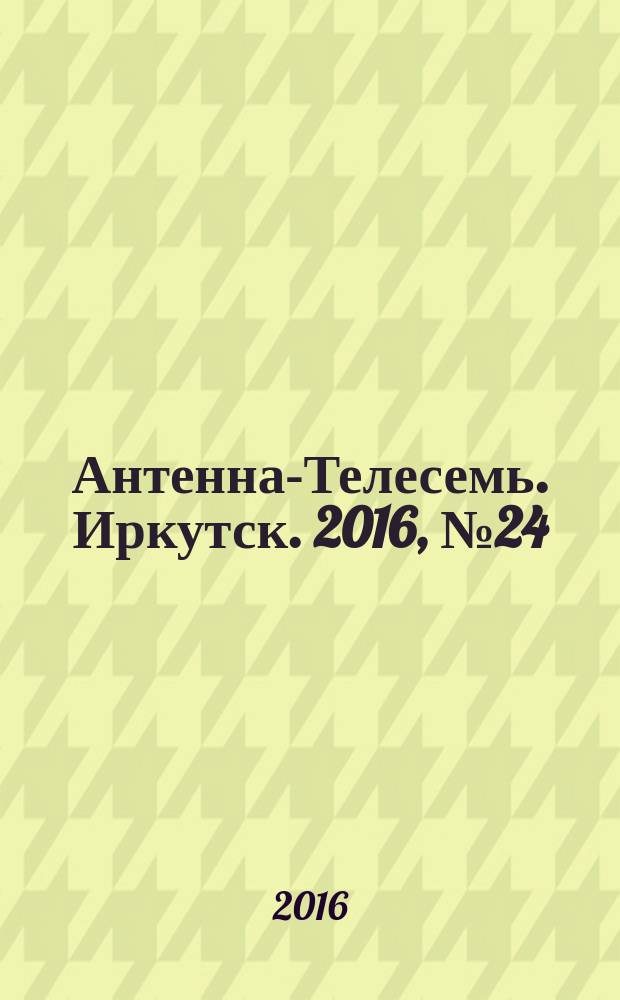 Антенна-Телесемь. Иркутск. 2016, № 24 (24)