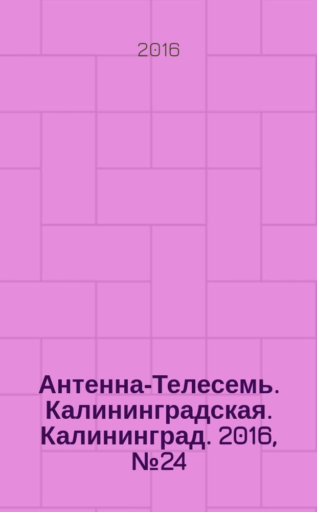 Антенна-Телесемь. Калининградская. Калининград. 2016, № 24 (1009)