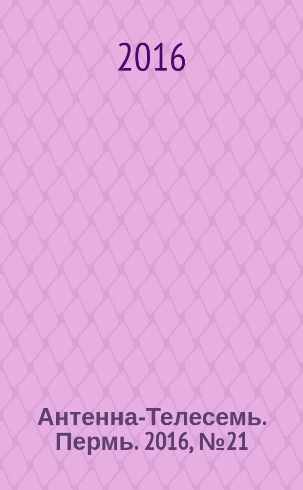 Антенна-Телесемь. Пермь. 2016, № 21 (21)