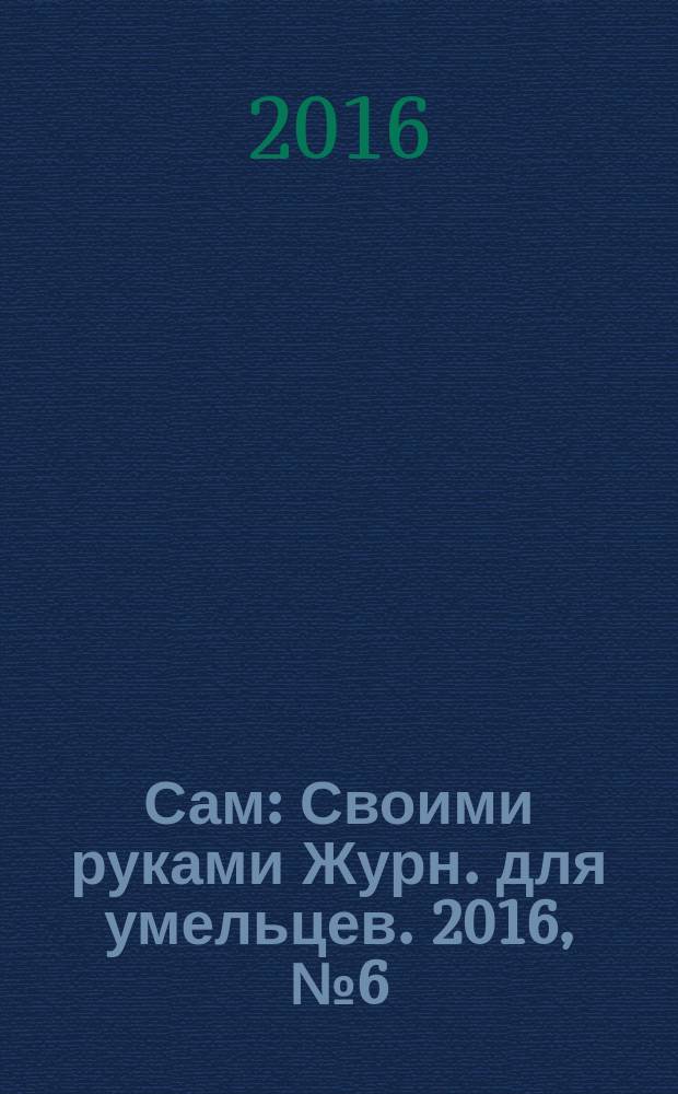 Сам : Своими руками Журн. для умельцев. 2016, № 6 (258)