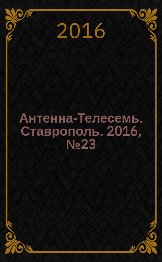 Антенна-Телесемь. Ставрополь. 2016, № 23 (634)