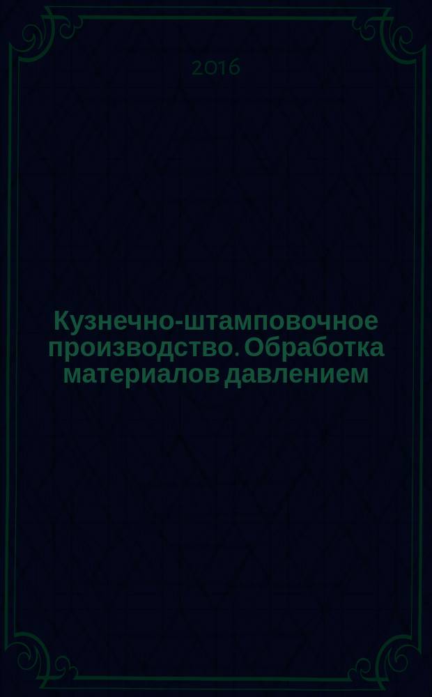 Кузнечно-штамповочное производство. Обработка материалов давлением : Ежемес. науч.-техн. журнал Орган Гос. Науч.-техн. комитета Совета Министров СССР и Науч.-техн. о-ва машиностроит. пром. 2016, № 5