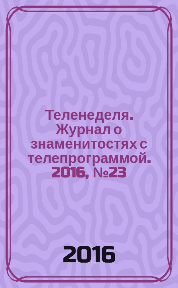 Теленеделя. Журнал о знаменитостях с телепрограммой. 2016, № 23