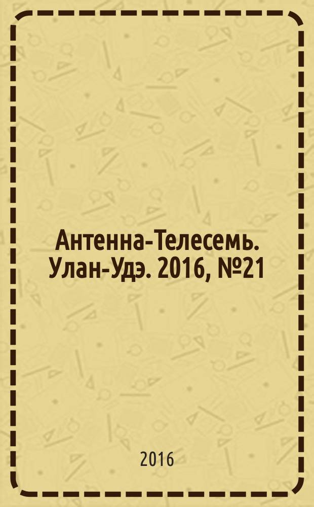 Антенна-Телесемь. Улан-Удэ. 2016, № 21 (21)