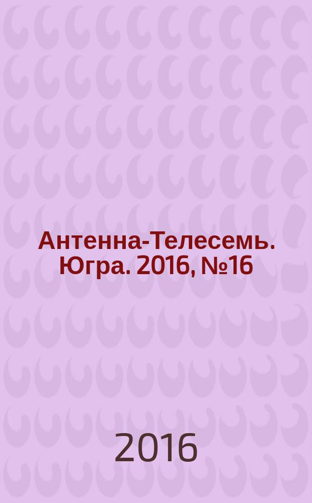 Антенна-Телесемь. Югра. 2016, № 16 (19)
