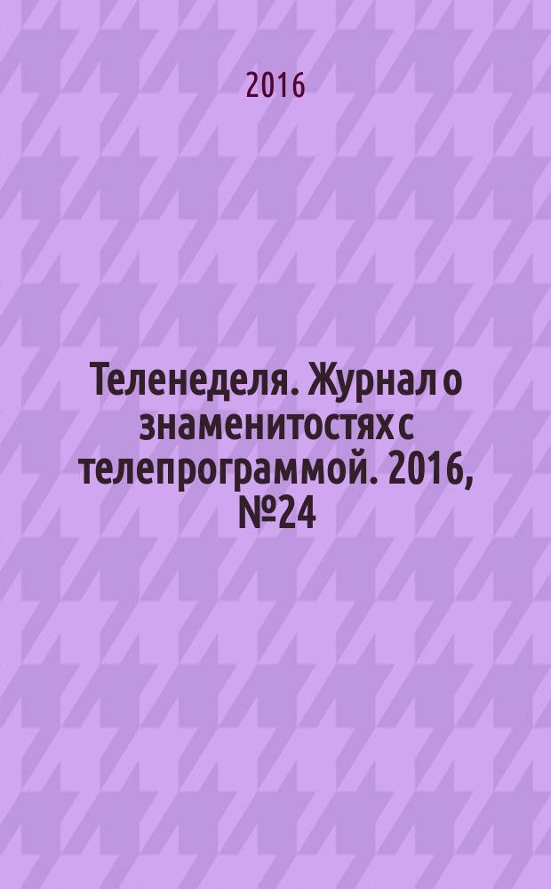 Теленеделя. Журнал о знаменитостях с телепрограммой. 2016, № 24