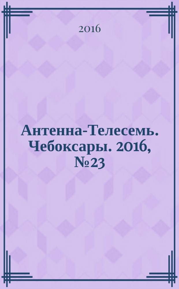 Антенна-Телесемь. Чебоксары. 2016, № 23 (23)