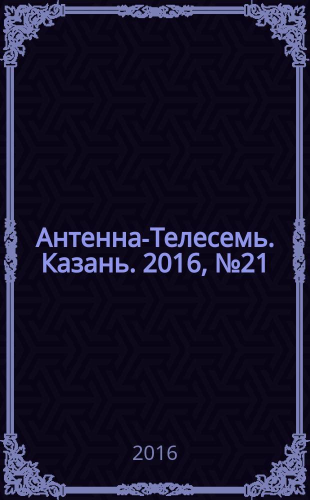 Антенна-Телесемь. Казань. 2016, № 21 (21)