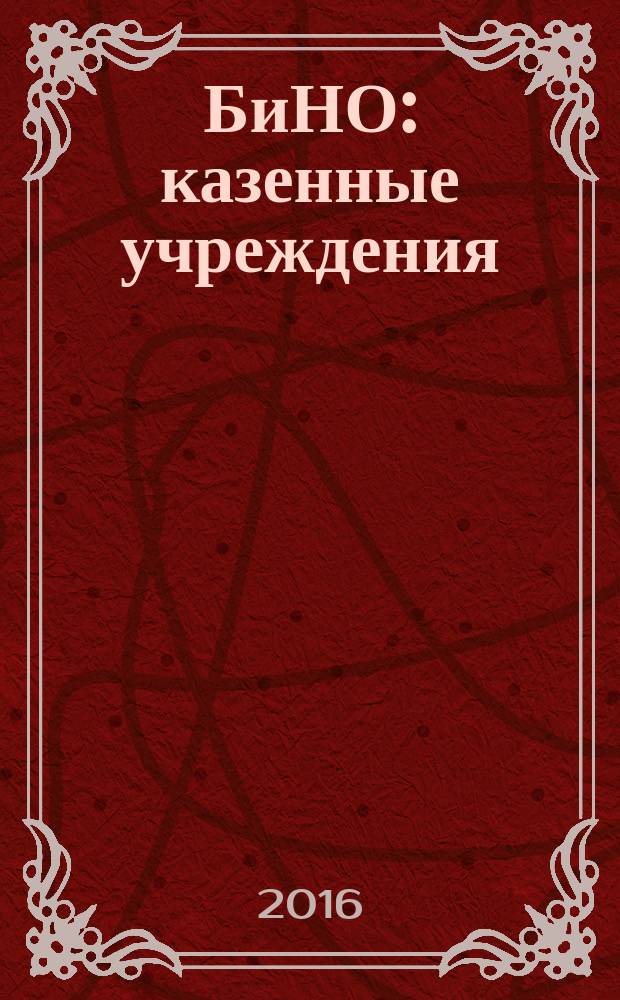 БиНО: казенные учреждения : управление финансовой и хозяйственной деятельностью для руководителей и главных бухгалтеров. 2016, № 2 (18)