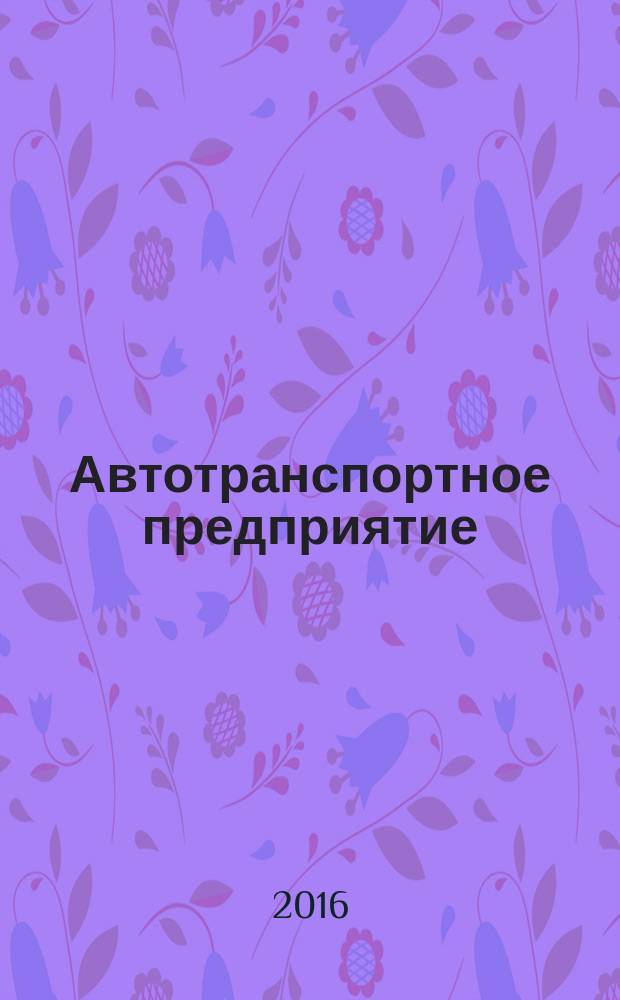 Автотранспортное предприятие : АТП Отрасл. ежемес. науч-произв. журн. для работников автотранспорта. 2016, 4