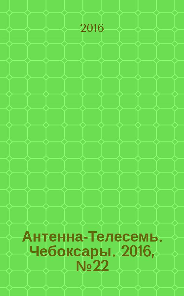 Антенна-Телесемь. Чебоксары. 2016, № 22 (22)