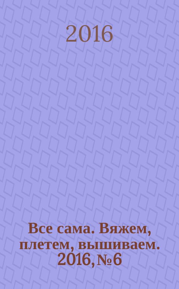 Все сама. Вяжем, плетем, вышиваем. 2016, № 6