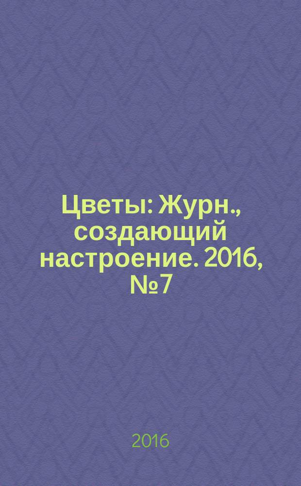 Цветы : Журн., создающий настроение. 2016, № 7 (177)