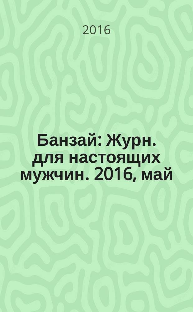 Банзай : Журн. для настоящих мужчин. 2016, май (146)