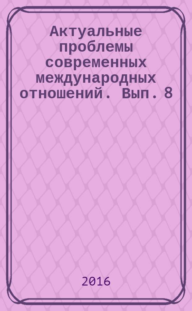 Актуальные проблемы современных международных отношений. Вып. 8