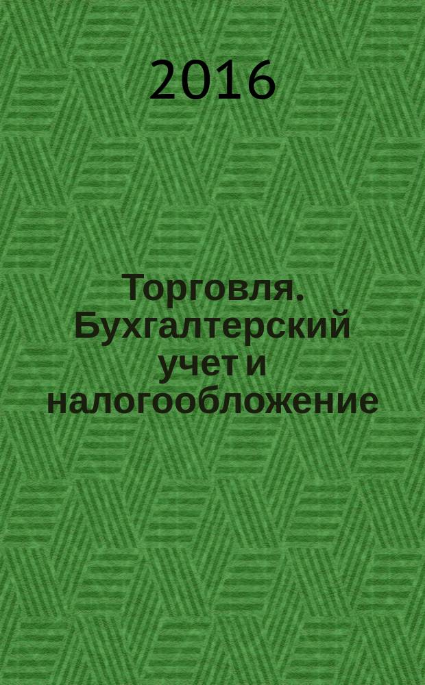 Торговля. Бухгалтерский учет и налогообложение : журнал приложение к журналу "Актуальные вопросы бухгалтерского учета и налогообложения". 2016, № 6