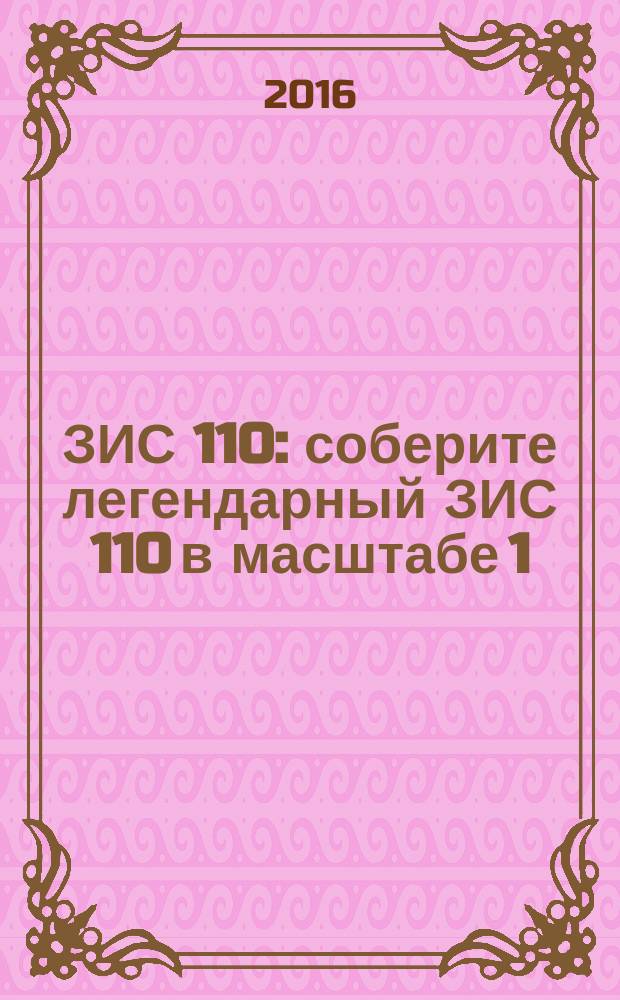 ЗИС 110 : соберите легендарный ЗИС 110 в масштабе 1:8 еженедельное издание. 2016, № 21
