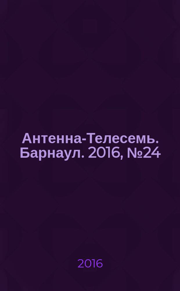 Антенна-Телесемь. Барнаул. 2016, № 24 (24)