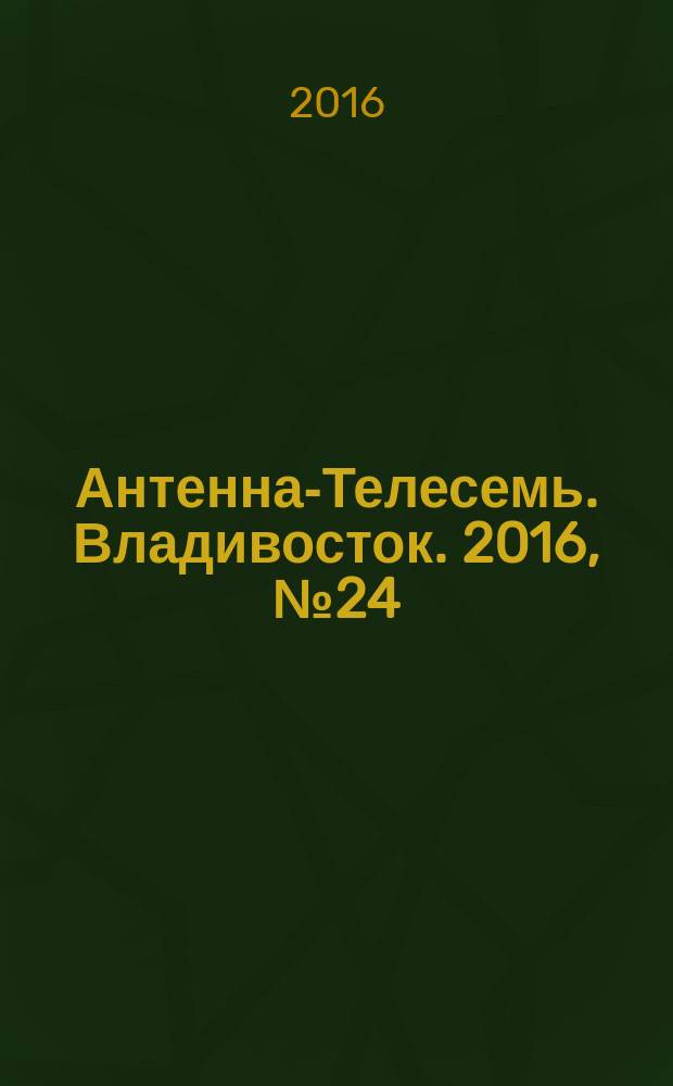 Антенна-Телесемь. Владивосток. 2016, № 24 (24)