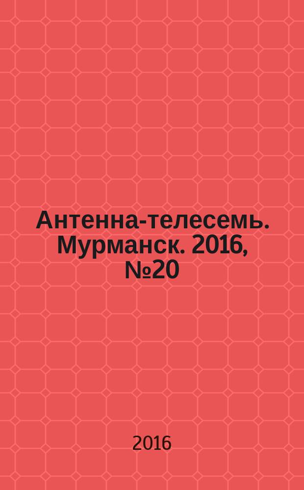 Антенна-телесемь. Мурманск. 2016, № 20