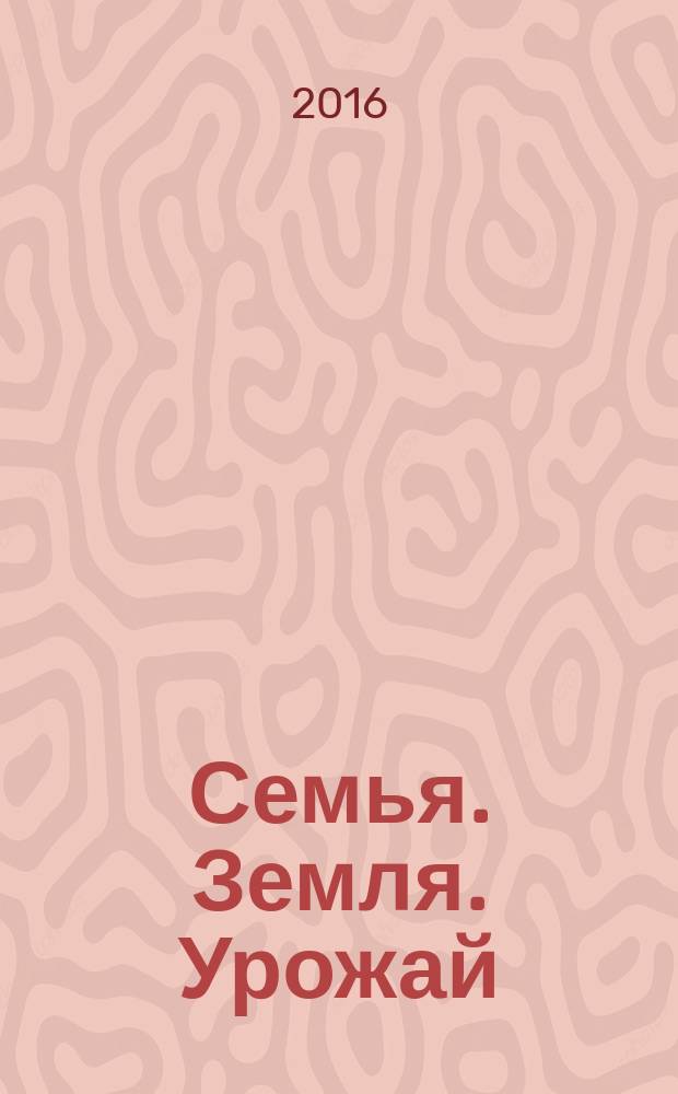 Семья. Земля. Урожай : Ежемес. журн. 2016, № 5 (356)