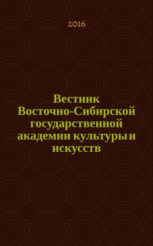 Вестник Восточно-Сибирской государственной академии культуры и искусств : научный журнал по искусствоведению, культурологии, историческим наукам. 2016, № 1 (10)