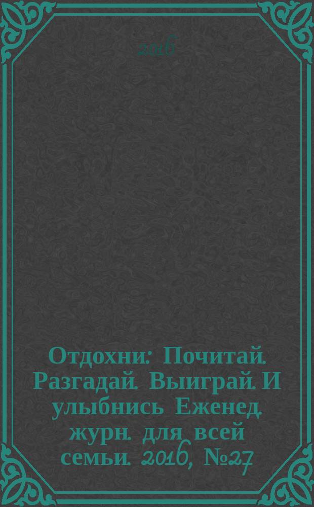 Отдохни : Почитай. Разгадай. Выиграй. И улыбнись Еженед. журн. для всей семьи. 2016, № 27