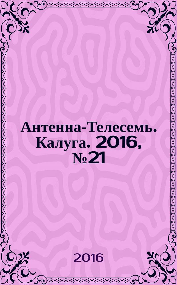 Антенна-Телесемь. Калуга. 2016, № 21 (21)